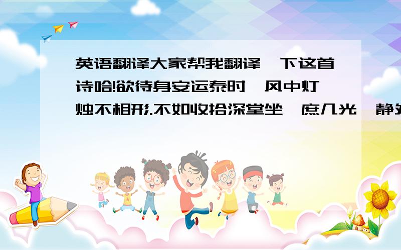 英语翻译大家帮我翻译一下这首诗哈!欲待身安运泰时,风中灯烛不相形.不如收拾深堂坐,庶几光瑶静处明.