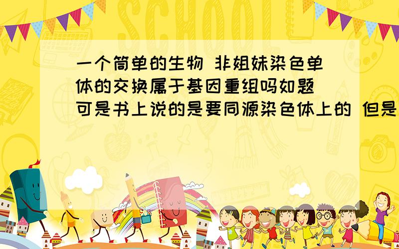 一个筒单的生物 非姐妹染色单体的交换属于基因重组吗如题 可是书上说的是要同源染色体上的 但是这里没说 那属不属于了呢 我这样想的既然能够交换 那肯定是同源上的了