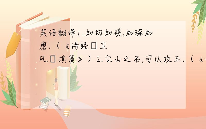 英语翻译1.如切如磋,如琢如磨.（《诗经•卫风•淇奥》）2.它山之石,可以攻玉.（《诗经•小雅•鹤鸣》）3.高山仰止,景行行止.虽不能至,心向往之.（《诗经•小雅•车辖