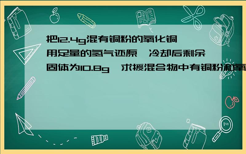 把12.4g混有铜粉的氧化铜用足量的氢气还原,冷却后剩余固体为10.8g,求援混合物中有铜粉和氧化铜各多少克?