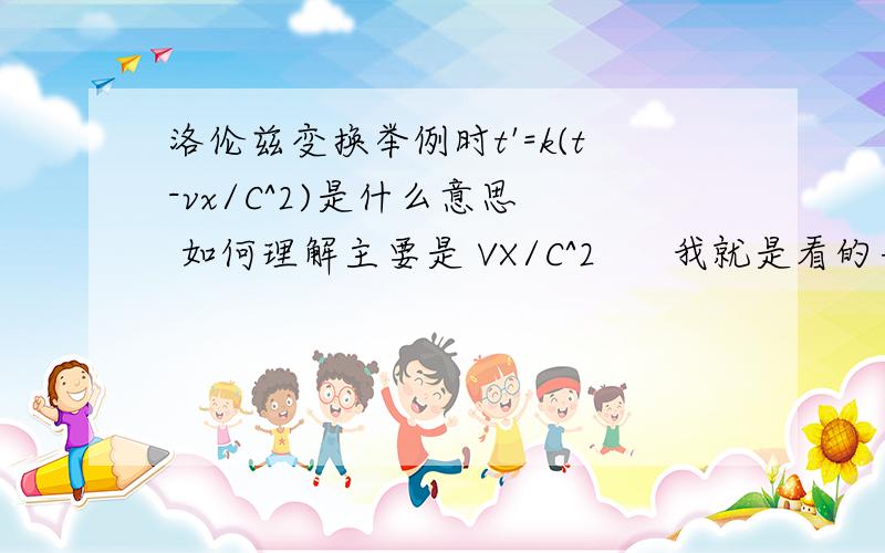 洛伦兹变换举例时t'=k(t-vx/C^2)是什么意思  如何理解主要是 VX/C^2      我就是看的书上的    我的意思是  VX/C^2  整个式子如何理解    X是X轴 懂恩对也就是这个意思