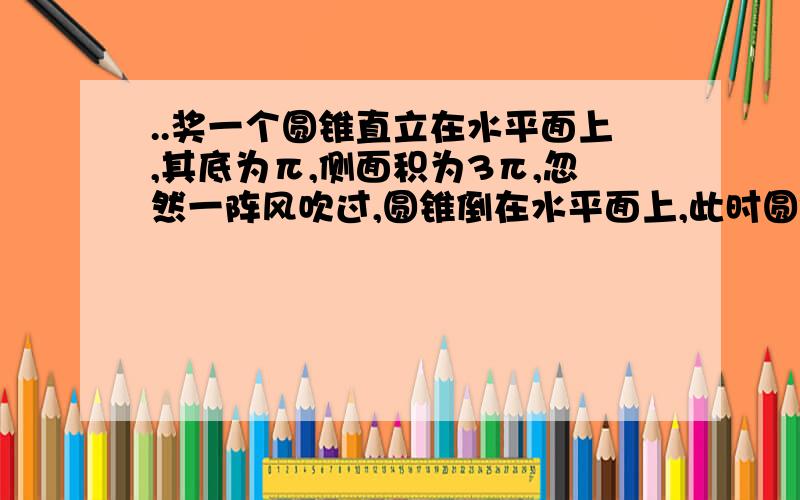 ..奖一个圆锥直立在水平面上,其底为π,侧面积为3π,忽然一阵风吹过,圆锥倒在水平面上,此时圆锥的最高点离水平面的高度是?