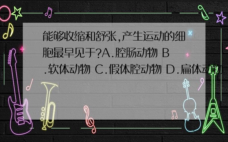 能够收缩和舒张,产生运动的细胞最早见于?A.腔肠动物 B.软体动物 C.假体腔动物 D.扁体动物