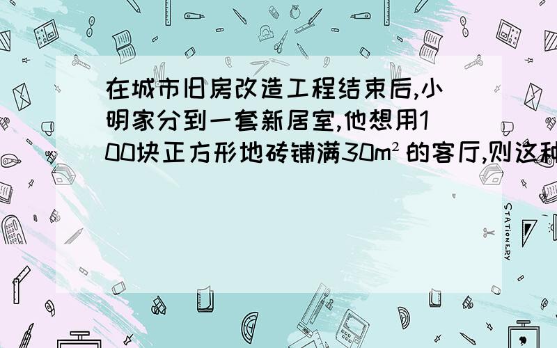 在城市旧房改造工程结束后,小明家分到一套新居室,他想用100块正方形地砖铺满30m²的客厅,则这种地砖的变长是有理数还是无理数?说说你的理由