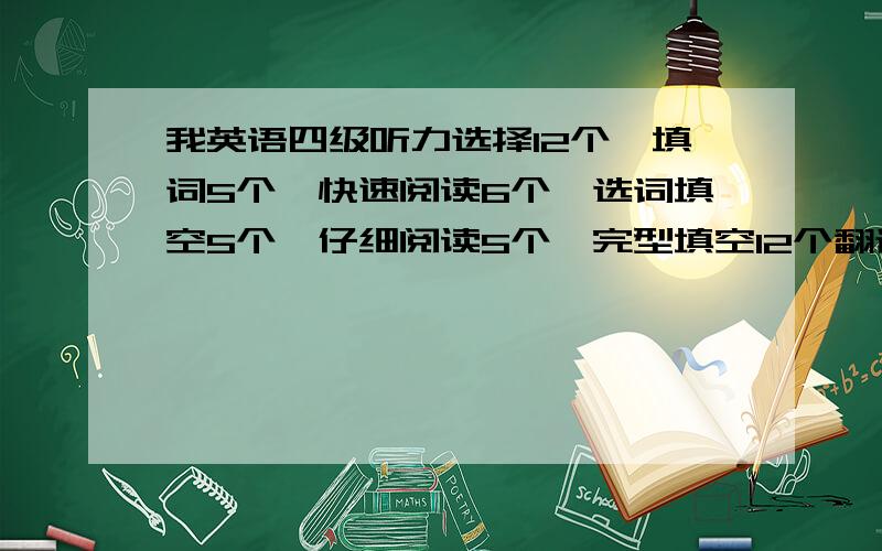 我英语四级听力选择12个,填词5个,快速阅读6个,选词填空5个,仔细阅读5个,完型填空12个翻译3道.作文还可以.