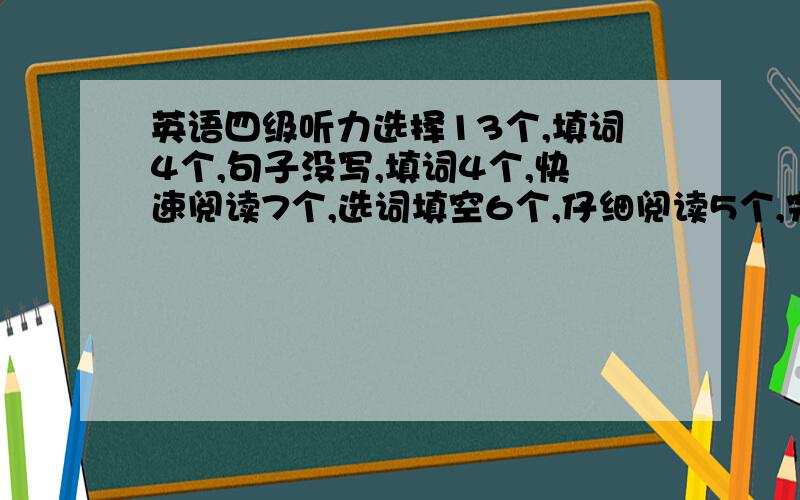 英语四级听力选择13个,填词4个,句子没写,填词4个,快速阅读7个,选词填空6个,仔细阅读5个,完型填空13