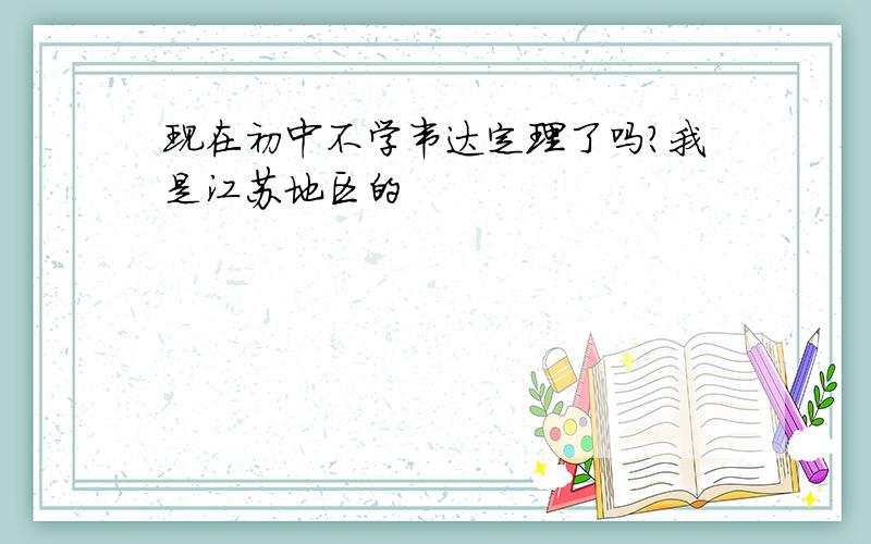 现在初中不学韦达定理了吗?我是江苏地区的