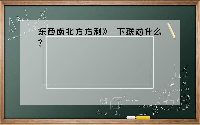 东西南北方方利》 下联对什么?