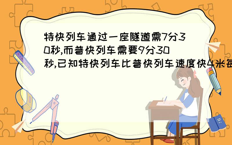 特快列车通过一座隧道需7分30秒,而普快列车需要9分30秒,已知特快列车比普快列车速度快4米每秒,求这座隧