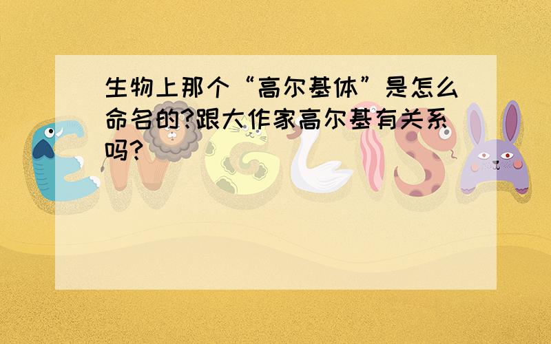 生物上那个“高尔基体”是怎么命名的?跟大作家高尔基有关系吗?