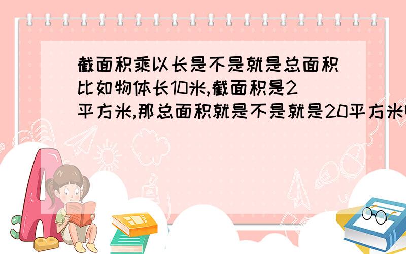 截面积乘以长是不是就是总面积比如物体长10米,截面积是2平方米,那总面积就是不是就是20平方米啊钢结构涂刷算面积用.另外,一般一吨重钢是多少平米,轻钢是多少平米,找哪里能换算啊.施工