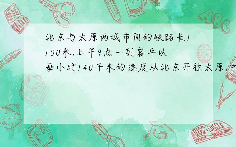 北京与太原两城市间的铁路长1100米.上午9点一列客车以每小时140千米的速度从北京开往太原,中午12时一列火车与每小时120千米的速度从太原开往北京,两车相遇时是什么时间?