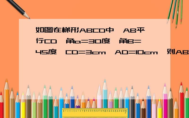 如图在梯形ABCD中,AB平行CD,角a=30度,角B=45度,CD=3cm,AD=10cm,则AB长?