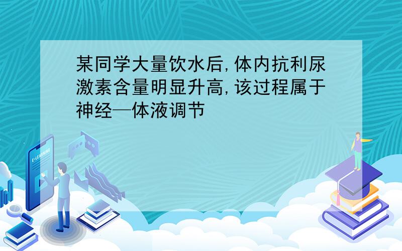 某同学大量饮水后,体内抗利尿激素含量明显升高,该过程属于神经—体液调节