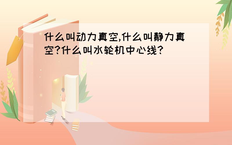 什么叫动力真空,什么叫静力真空?什么叫水轮机中心线?