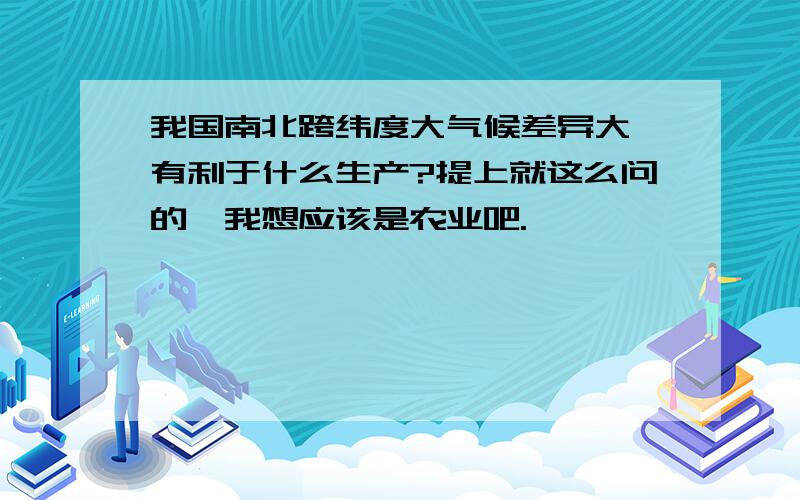 我国南北跨纬度大气候差异大,有利于什么生产?提上就这么问的,我想应该是农业吧.