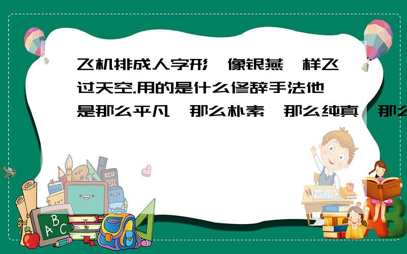 飞机排成人字形,像银燕一样飞过天空.用的是什么修辞手法他是那么平凡,那么朴素,那么纯真,那么谦虚.用的是什么修辞手法茉莉花开,香飘万里.用的是什么修辞手法.