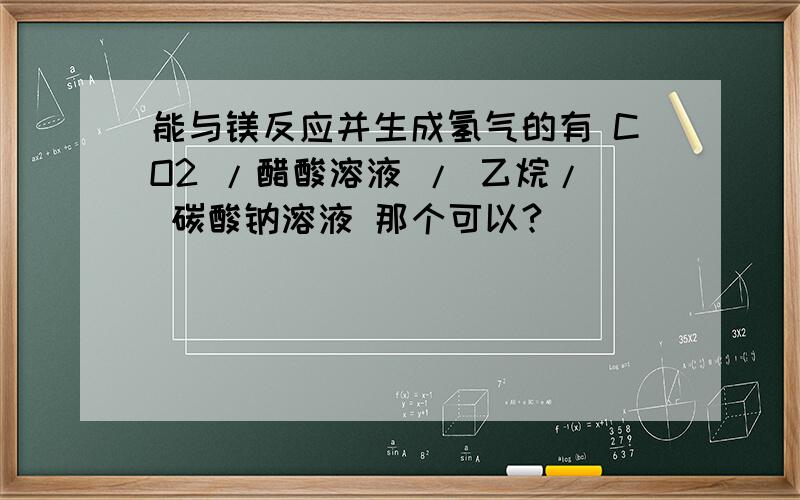 能与镁反应并生成氢气的有 CO2 /醋酸溶液 / 乙烷/ 碳酸钠溶液 那个可以?