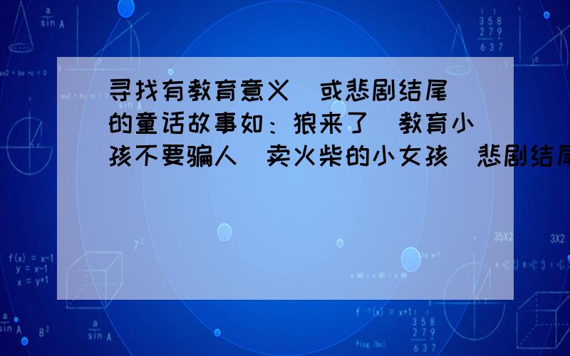 寻找有教育意义（或悲剧结尾）的童话故事如：狼来了（教育小孩不要骗人）卖火柴的小女孩（悲剧结尾）