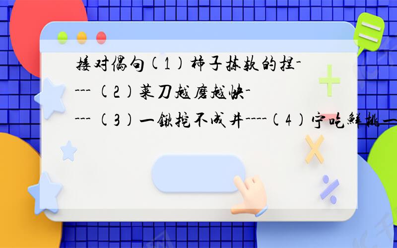 接对偶句(1)柿子拣软的捏---- (2)菜刀越磨越快---- (3)一锹挖不成井----(4)宁吃鲜桃一口---- (5)快马也要响鞭催----(6)好花不浇不盛开---- (7)云彩经不住风吹----(8)稗草长不出稻穗---- (9)良言一句三冬