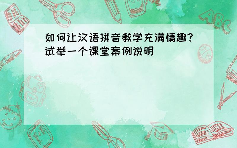 如何让汉语拼音教学充满情趣?试举一个课堂案例说明