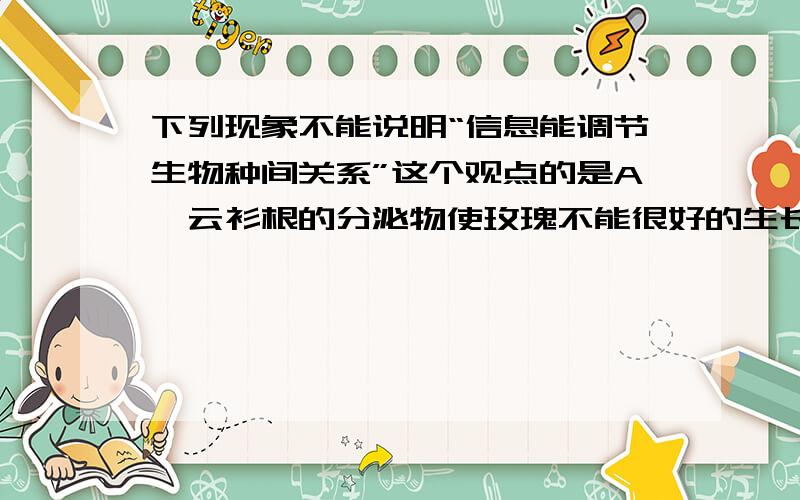 下列现象不能说明“信息能调节生物种间关系”这个观点的是A、云衫根的分泌物使玫瑰不能很好的生长B、当日照达到一定时长时植物才能开花C、水稻与稗草争夺阳光D、蝙蝠通过自身发出的