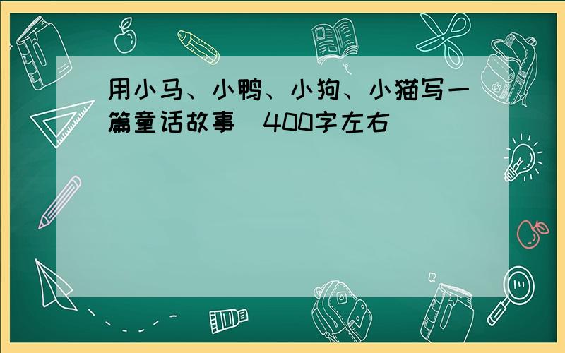 用小马、小鸭、小狗、小猫写一篇童话故事（400字左右）