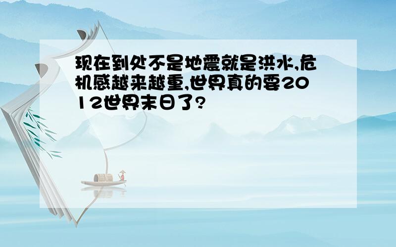 现在到处不是地震就是洪水,危机感越来越重,世界真的要2012世界末日了?