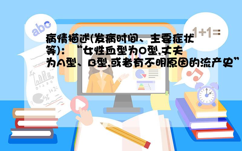 病情描述(发病时间、主要症状等)：“女性血型为O型,丈夫为A型、B型,或者有不明原因的流产史”这句话什么意思?