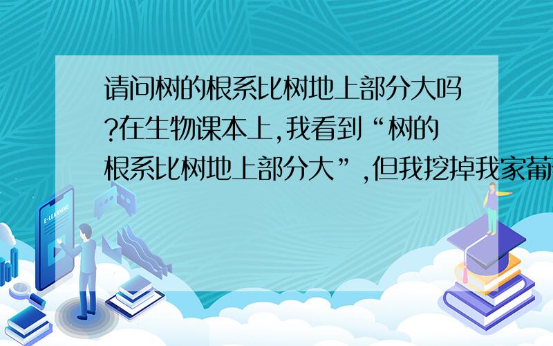 请问树的根系比树地上部分大吗?在生物课本上,我看到“树的根系比树地上部分大”,但我挖掉我家葡萄树,并没有那么大,就很小一部分.是不是上面理论只适用于一部分植物啊