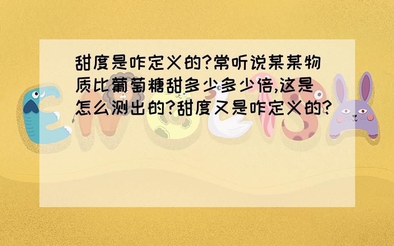 甜度是咋定义的?常听说某某物质比葡萄糖甜多少多少倍,这是怎么测出的?甜度又是咋定义的?