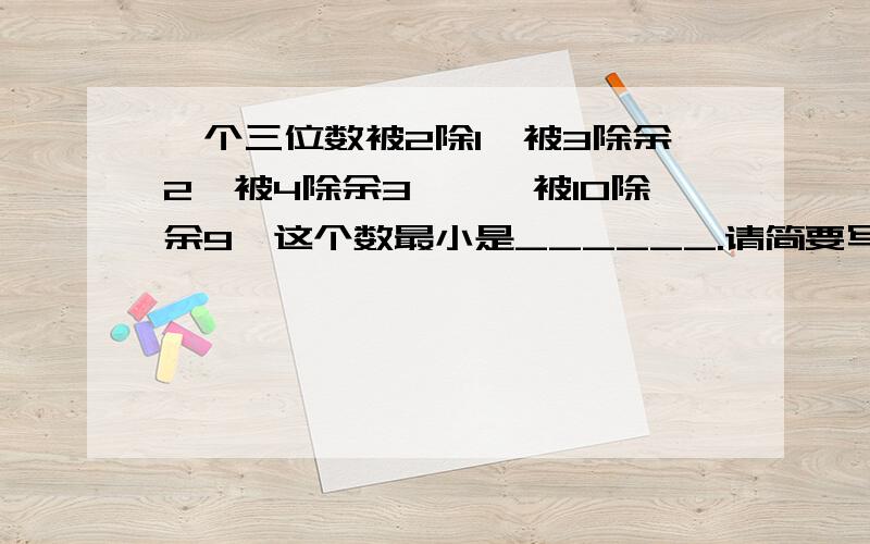 一个三位数被2除1,被3除余2,被4除余3,…,被10除余9,这个数最小是______.请简要写出过程