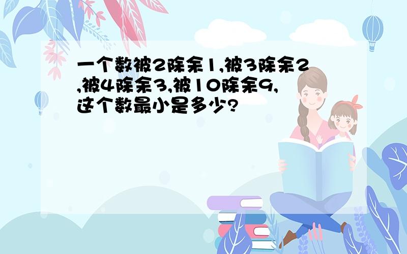 一个数被2除余1,被3除余2,被4除余3,被10除余9,这个数最小是多少?