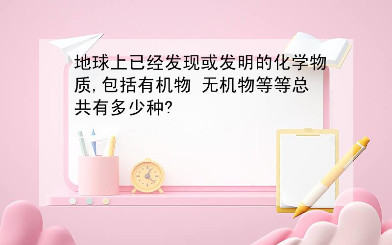 地球上已经发现或发明的化学物质,包括有机物 无机物等等总共有多少种?