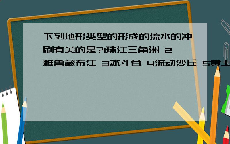 下列地形类型的形成的流水的冲刷有关的是?1珠江三角洲 2雅鲁藏布江 3冰斗谷 4流动沙丘 5黄土高原破碎地表 6三峡A124 B246 C256 D135