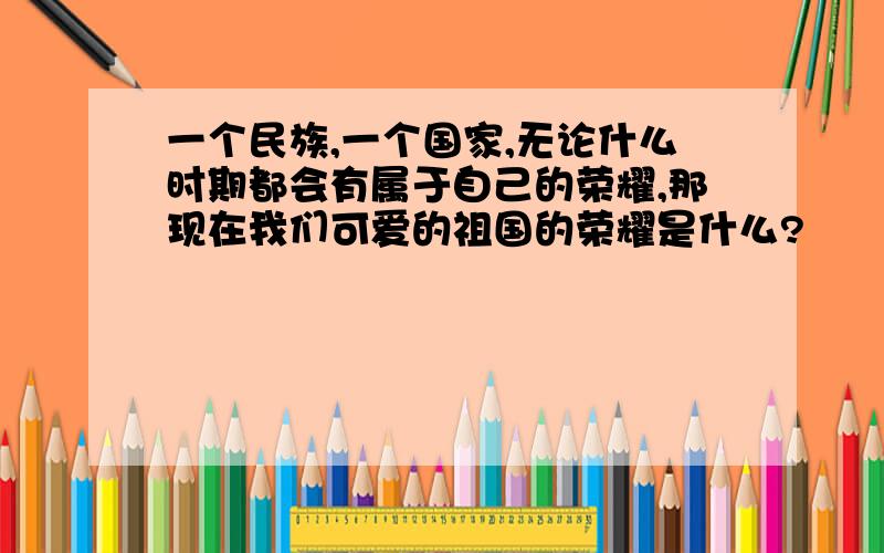 一个民族,一个国家,无论什么时期都会有属于自己的荣耀,那现在我们可爱的祖国的荣耀是什么?