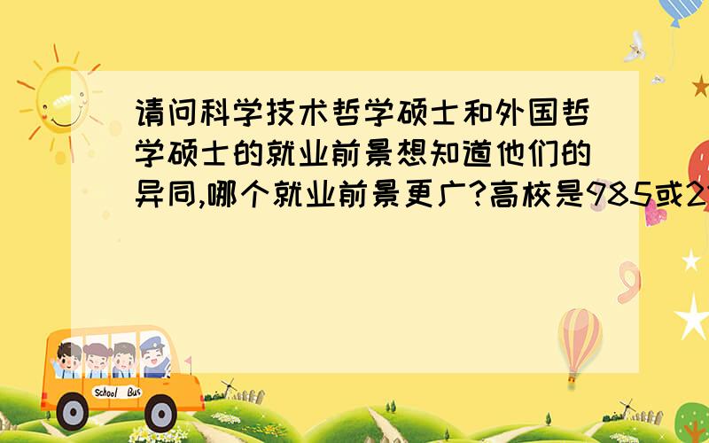 请问科学技术哲学硕士和外国哲学硕士的就业前景想知道他们的异同,哪个就业前景更广?高校是985或211吧,但不是这个专业的前十名.高校在上海、杭州或者广州,