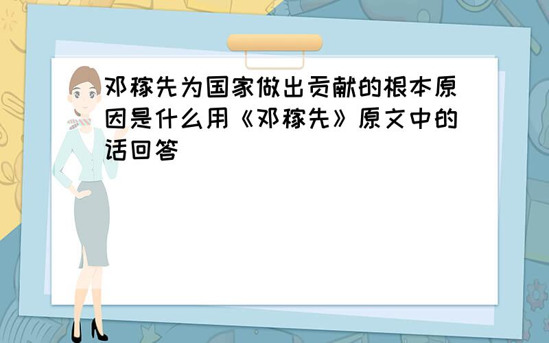 邓稼先为国家做出贡献的根本原因是什么用《邓稼先》原文中的话回答