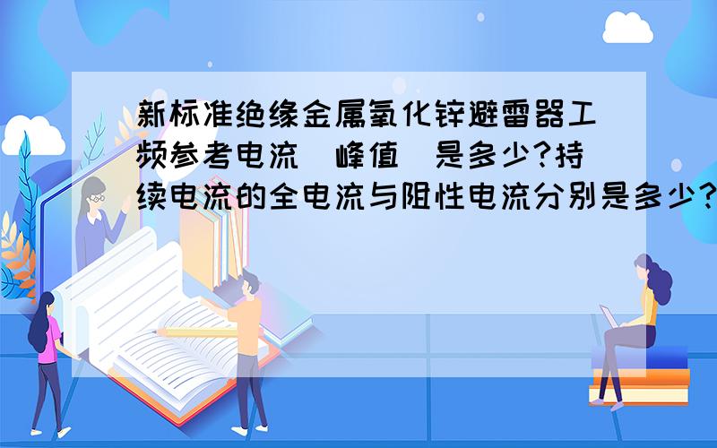 新标准绝缘金属氧化锌避雷器工频参考电流（峰值）是多少?持续电流的全电流与阻性电流分别是多少?17/50