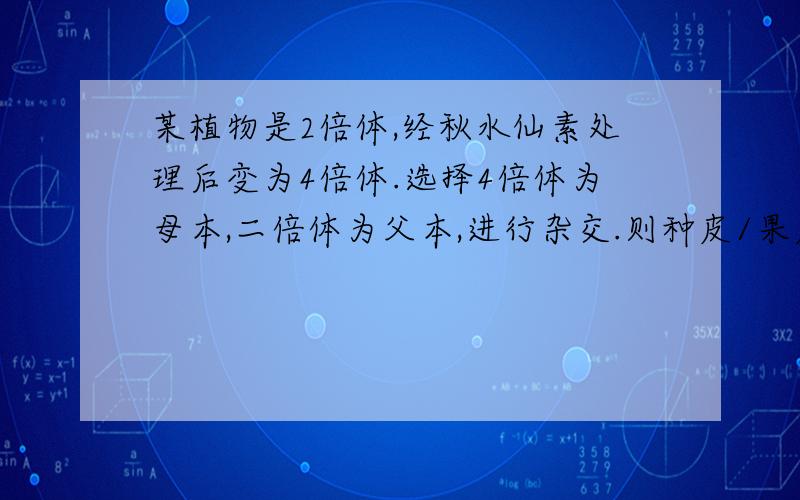 某植物是2倍体,经秋水仙素处理后变为4倍体.选择4倍体为母本,二倍体为父本,进行杂交.则种皮/果皮、胚乳、胚、子叶各为几倍体?