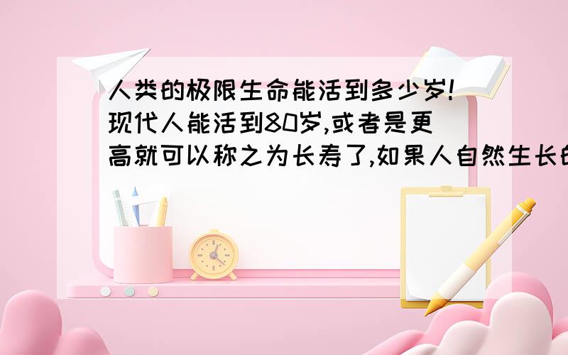 人类的极限生命能活到多少岁!现代人能活到80岁,或者是更高就可以称之为长寿了,如果人自然生长的话能活到多少呢?有没有极限一说!