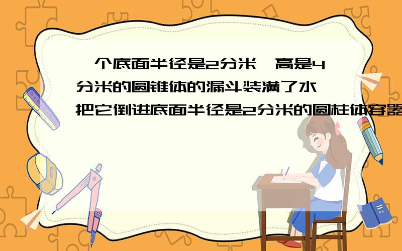 一个底面半径是2分米,高是4分米的圆锥体的漏斗装满了水,把它倒进底面半径是2分米的圆柱体容器,水面多高