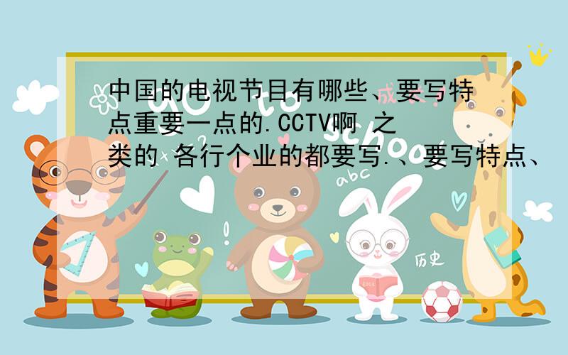 中国的电视节目有哪些、要写特点重要一点的.CCTV啊 之类的 各行个业的都要写.、要写特点、