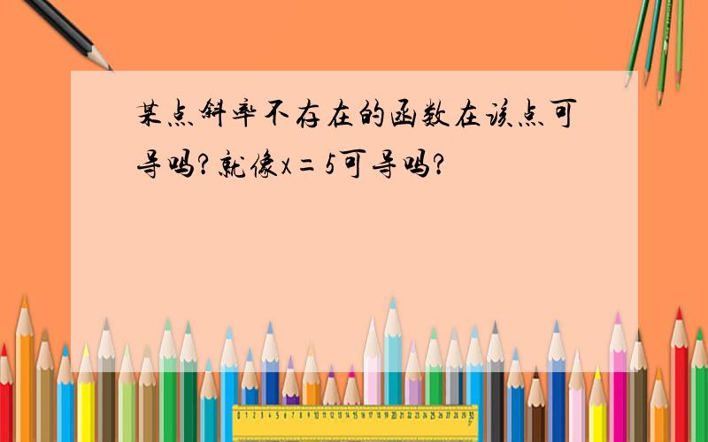 某点斜率不存在的函数在该点可导吗?就像x=5可导吗?