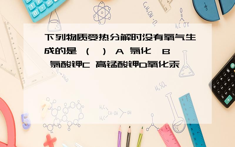 下列物质受热分解时没有氧气生成的是 （ ） A 氯化铵B 氯酸钾C 高锰酸钾D氧化汞