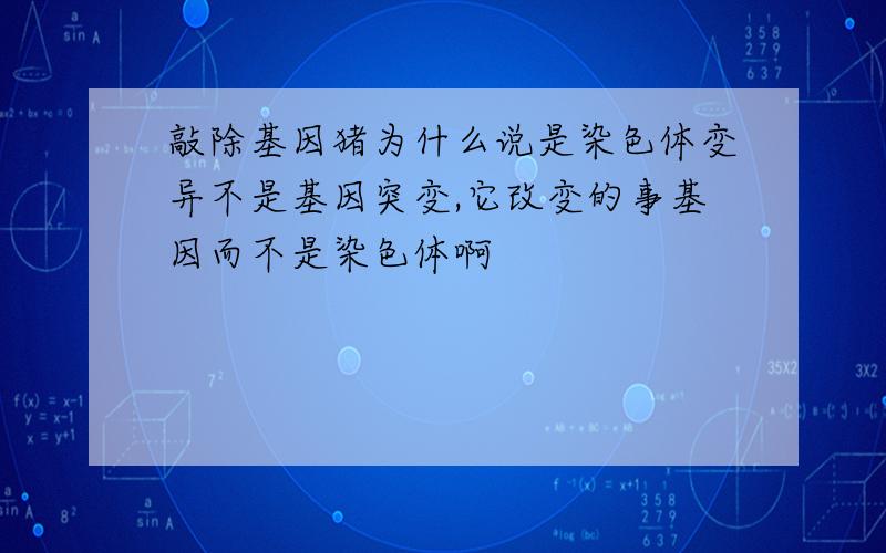 敲除基因猪为什么说是染色体变异不是基因突变,它改变的事基因而不是染色体啊