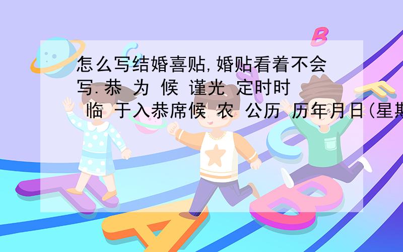 怎么写结婚喜贴,婚贴看着不会写.恭 为 候 谨光 定时时 临 于入恭席候 农 公历 历年月日(星期 ）敬约 假座恭 为 候 谨光 定时时 临 于入恭席候 农 公历 历年月日(星期 ）敬约 假座