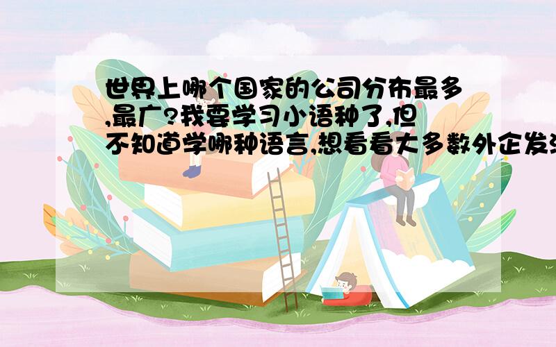 世界上哪个国家的公司分布最多,最广?我要学习小语种了,但不知道学哪种语言,想看看大多数外企发源于哪个国家!3Q