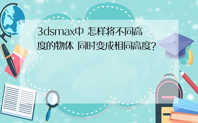 3dsmax中 怎样将不同高度的物体 同时变成相同高度?