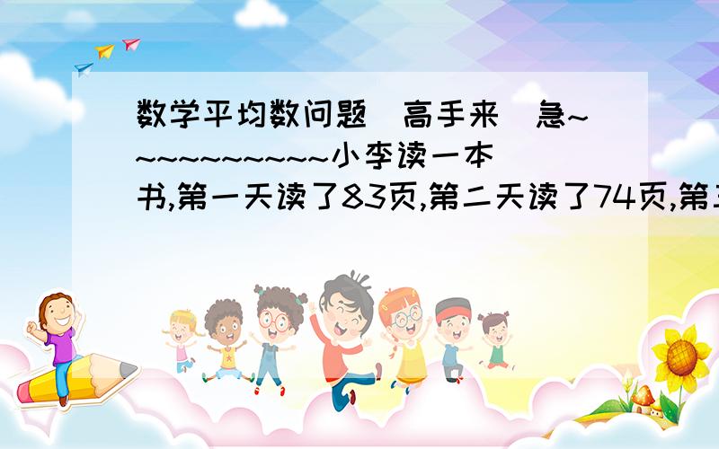 数学平均数问题(高手来）急~~~~~~~~~~小李读一本书,第一天读了83页,第二天读了74页,第三天读了71页,第四天读了64页,第五天读的页数比这五天所读的页数的平均页数还多3.2页,求这五天读的平均